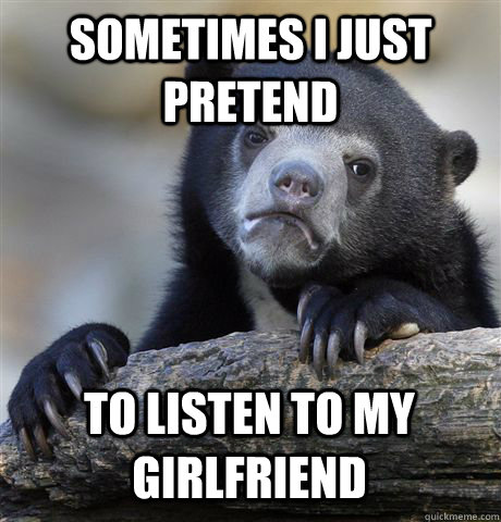 Sometimes I just pretend to listen to my girlfriend  Confession Bear