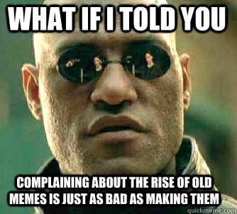 what if i told you complaining about the rise of old memes is just as bad as making them  Matrix Morpheus