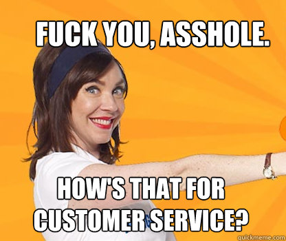Fuck you, asshole.  How's that for customer service?  - Fuck you, asshole.  How's that for customer service?   Progressive Woman