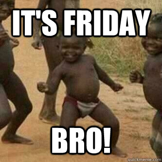 It's Friday Bro!  Its friday niggas