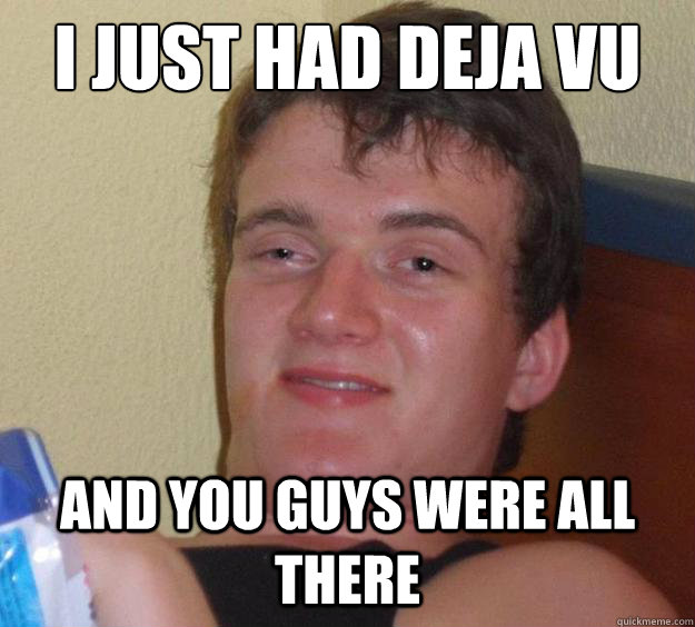 I just had deja vu and you guys were all there  - I just had deja vu and you guys were all there   10 Guy