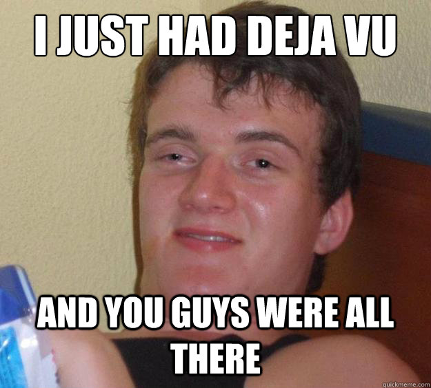 I just had deja vu and you guys were all there   10 Guy