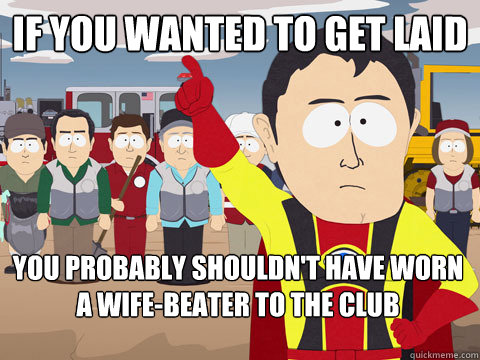 If you wanted to get laid you probably shouldn't have worn a wife-beater to the club  Captain Hindsight