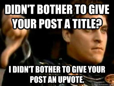 Didn't bother to give your post a title? I didn't bother to give your post an upvote.  Downvoting Roman