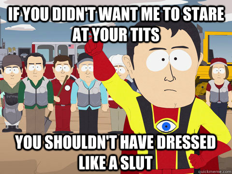 If you didn't want me to stare at your tits you shouldn't have dressed like a slut  Captain Hindsight