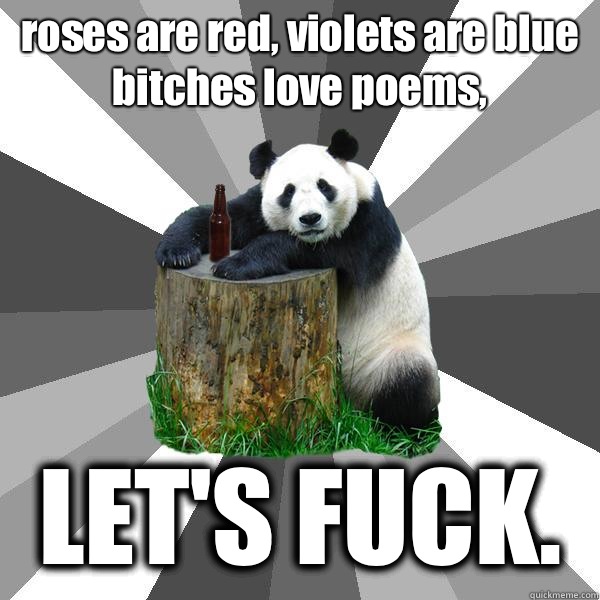 roses are red, violets are blue
bitches love poems, LET'S FUCK. - roses are red, violets are blue
bitches love poems, LET'S FUCK.  Pickup-Line Panda