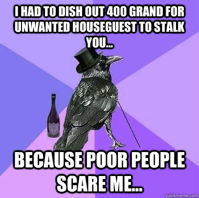 I had to dish out 400 grand for unwanted houseguest to stalk you... Because poor people scare me...  Rich Raven