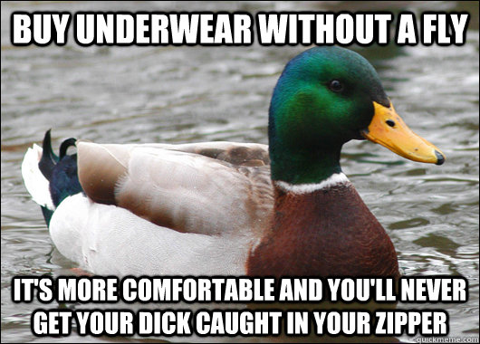 BUY UNDERWEAR WITHOUT A FLY IT'S MORE COMFORTABLE AND YOU'LL NEVER GET YOUR DICK CAUGHT IN YOUR ZIPPER  Actual Advice Mallard