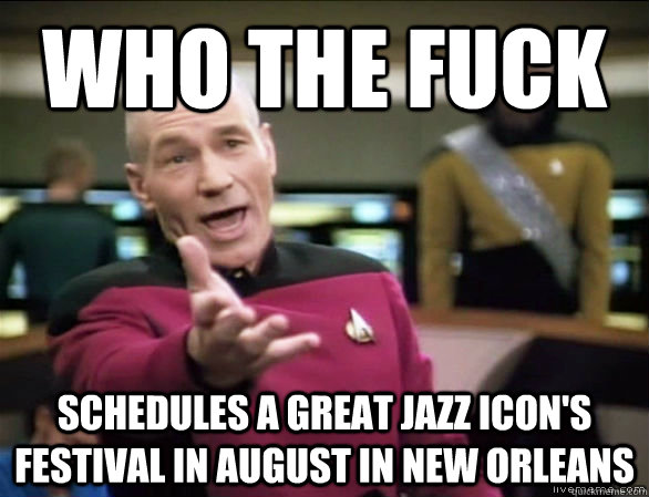 who the fuck schedules a great jazz icon's festival in august IN new orleans  Annoyed Picard HD