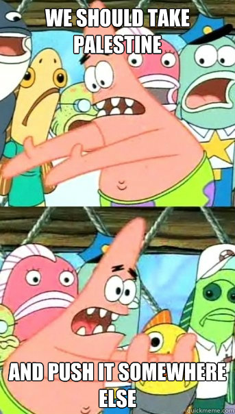 We should take Palestine and push it somewhere else  Push it somewhere else Patrick