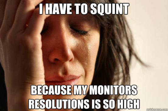 I have to squint Because my monitors resolutions is so high  First World Problems