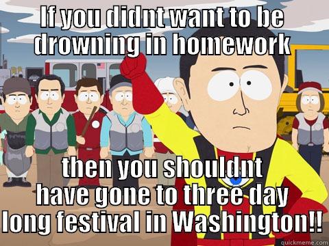 IF YOU DIDNT WANT TO BE DROWNING IN HOMEWORK THEN YOU SHOULDNT HAVE GONE TO THREE DAY LONG FESTIVAL IN WASHINGTON!! Captain Hindsight