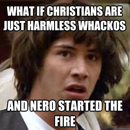 What if christians are just harmless whackos and nero started the fire - What if christians are just harmless whackos and nero started the fire  conspiracy keanu