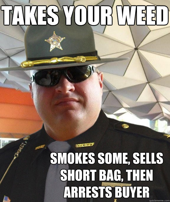 takes your weed smokes some, sells short bag, then arrests buyer - takes your weed smokes some, sells short bag, then arrests buyer  Scumbag sheriff