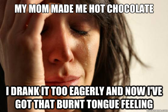 my mom made me hot chocolate I drank it too eagerly and now I've got that burnt tongue feeling  First World Problems