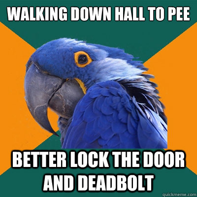 walking down hall to pee better lock the door and deadbolt  Paranoid Parrot