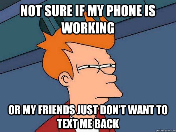 Not sure if my phone is working Or my friends just don't want to text me back - Not sure if my phone is working Or my friends just don't want to text me back  Futurama Fry