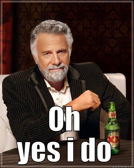  OH YES I DO The Most Interesting Man In The World