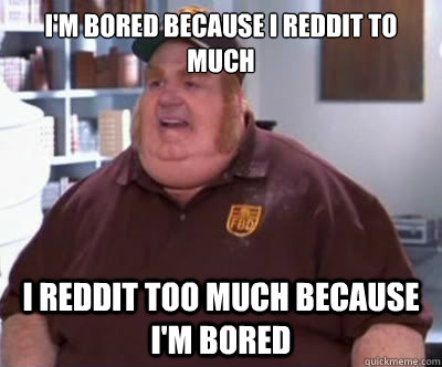 I'm bored because I Reddit to much I Reddit too much because I'm bored  