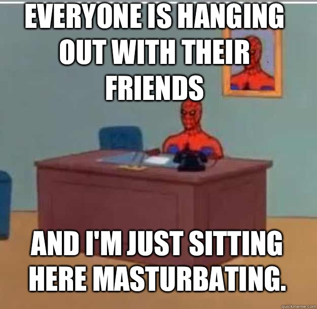 Everyone is hanging out with their friends And I'm just sitting here masturbating.   Spider-Man Desk