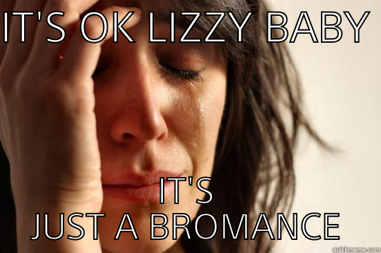 IT'S OK LIZZY BABY  IT'S JUST A BROMANCE First World Problems