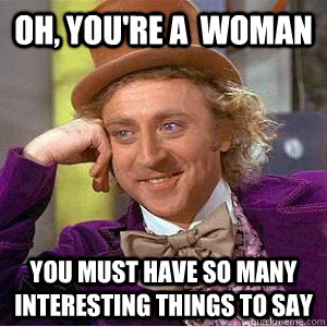 Oh, you're a  woman you must have so many interesting things to say  Academic wonka