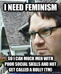 I need feminism so i can mock men with poor social skills and not get called a bully (tm) - I need feminism so i can mock men with poor social skills and not get called a bully (tm)  Dave The Knave Fruit-trelle