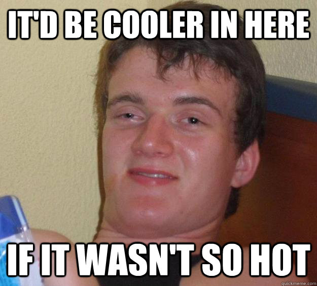 It'd be cooler in here if it wasn't so hot - It'd be cooler in here if it wasn't so hot  10 Guy