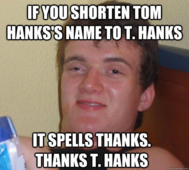 If you shorten tom hanks's name to t. hanks it spells thanks. thanks T. hanks  10 Guy