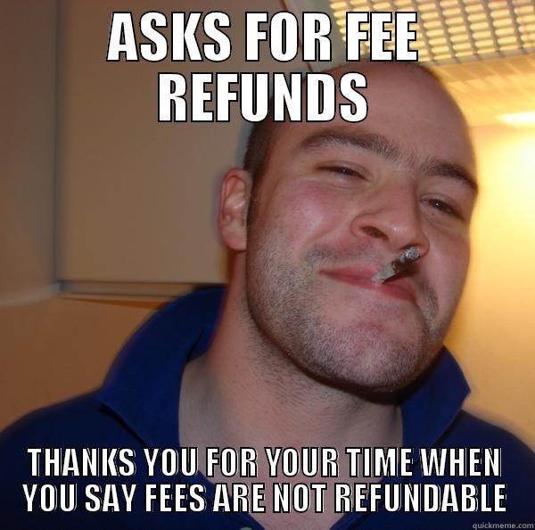 fee refunds - ASKS FOR FEE REFUNDS THANKS YOU FOR YOUR TIME WHEN YOU SAY FEES ARE NOT REFUNDABLE Good Guy Greg 