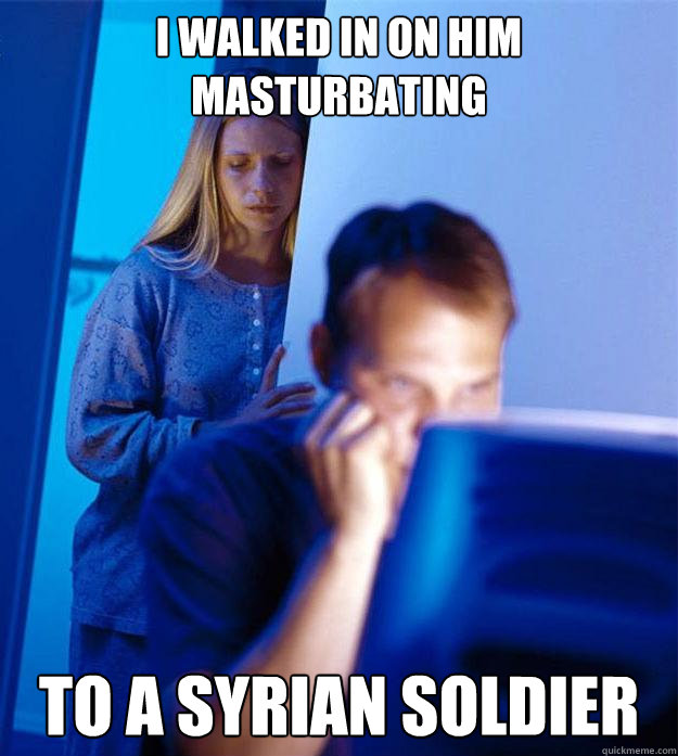 i walked in on him masturbating to a syrian soldier  Redditors Wife