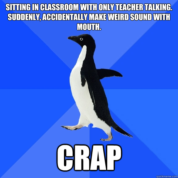 Sitting in classroom with only teacher talking. Suddenly, Accidentally make weird sound with mouth. Crap  Socially Awkward Penguin