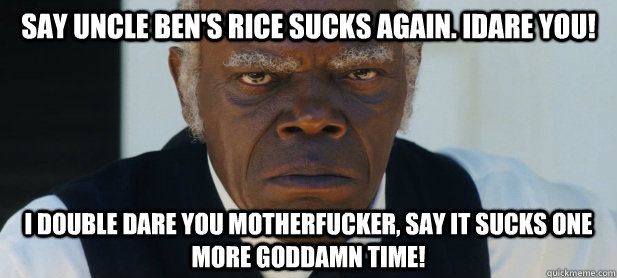 Say uncle ben's rice sucks again. Idare you! I double dare you motherfucker, say it sucks one more Goddamn time!   Uncle Ben Django