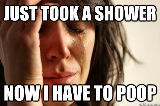 just took a shower now i have to poop  First World Problems