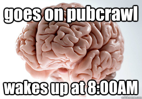 goes on pubcrawl wakes up at 8:00AM   Scumbag Brain