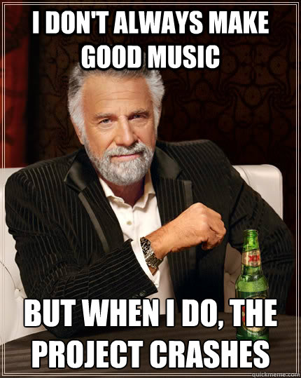 I don't always make good music but when I do, the project crashes  The Most Interesting Man In The World