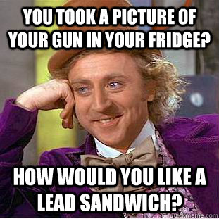You took a picture of your gun in your fridge? How would you like a lead sandwich?  Creepy Wonka