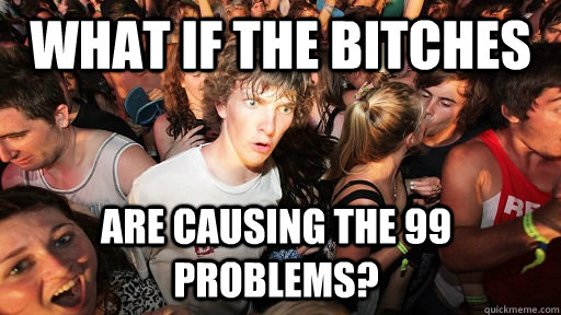 What if the bitches are causing the 99 problems?  Sudden Clarity Clarence