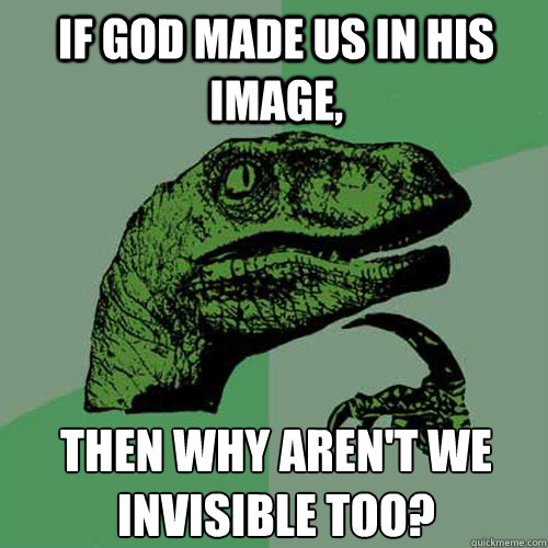 If god made us in his image,  then why aren't we invisible too?  Philosoraptor