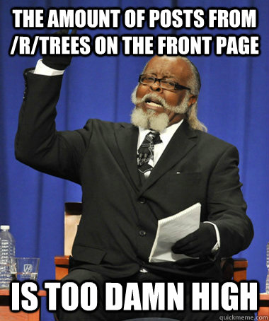 the amount of posts from /R/trees on the front page is too damn high  The Rent Is Too Damn High