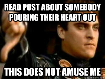 read post about somebody pouring their heart out this does not amuse me  Downvoting Roman