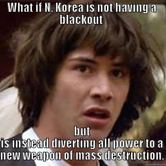 WHAT IF N. KOREA IS NOT HAVING A BLACKOUT  BUT IS INSTEAD DIVERTING ALL POWER TO A NEW WEAPON OF MASS DESTRUCTION. conspiracy keanu