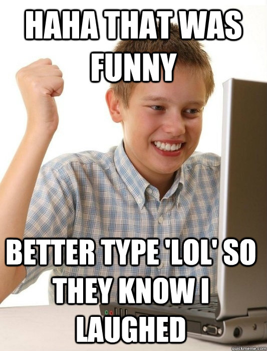 HAHA THAT WAS FUNNY BETTER TYPE 'LOL' SO THEY KNOW I LAUGHED  First Day on the Internet Kid