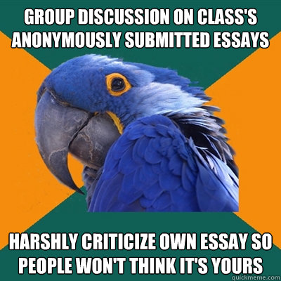 Group discussion on class's anonymously submitted essays Harshly criticize own essay so people won't think it's yours  Paranoid Parrot