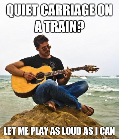 Quiet Carriage on a train? Let me play as loud as I can  Douchebag Guitarist