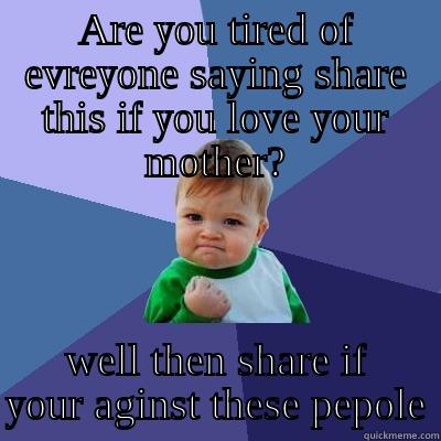 ARE YOU TIRED OF EVREYONE SAYING SHARE THIS IF YOU LOVE YOUR MOTHER? WELL THEN SHARE IF YOUR AGINST THESE PEPOLE Success Kid