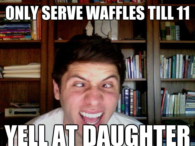 Only serve waffles till 11 YELL AT DAUGHTER - Only serve waffles till 11 YELL AT DAUGHTER  CRAZY MOM