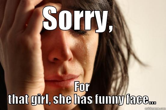 SORRY,  FOR THAT GIRL, SHE HAS FUNNY FACE... First World Problems