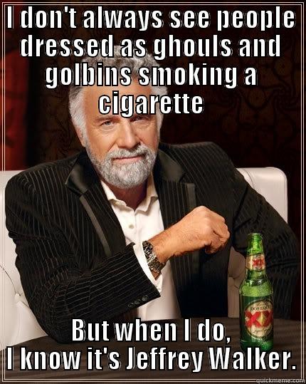 I DON'T ALWAYS SEE PEOPLE DRESSED AS GHOULS AND GOLBINS SMOKING A CIGARETTE BUT WHEN I DO, I KNOW IT'S JEFFREY WALKER. The Most Interesting Man In The World