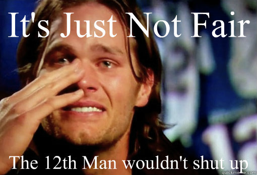It's Just Not Fair The 12th Man wouldn't shut up  Crying Tom Brady